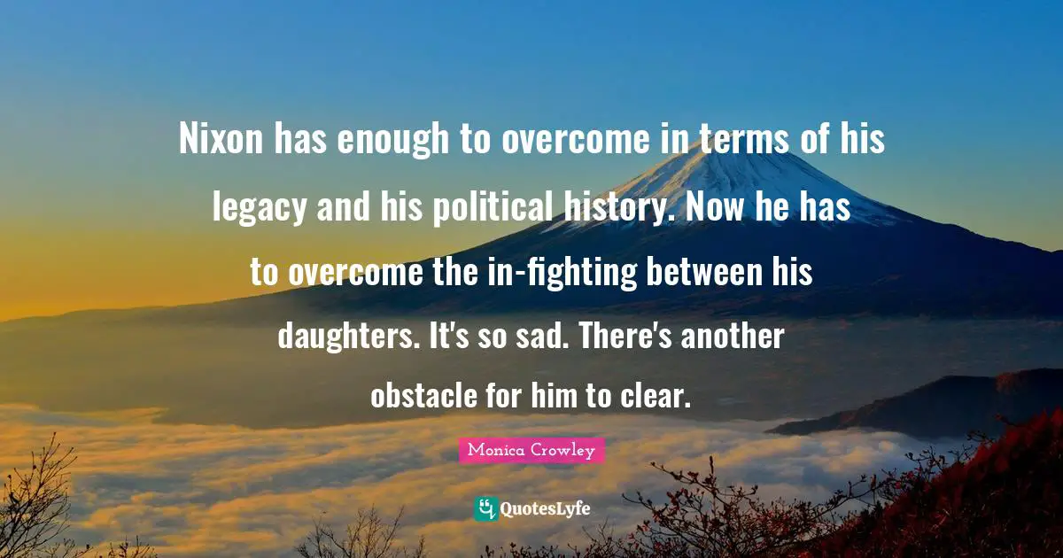 Monica Crowley Quotes: "Nixon has enough to overcome in terms of his legacy and his political history. Now he has to overcome the in-fighting between his daughters. It's so sad. There's another obstacle for him to clear."