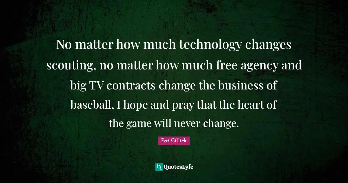 No matter how much technology changes scouting, no matter how much free agency and big TV contracts change the business of baseball, I hope and pray that the heart of the game will never change.