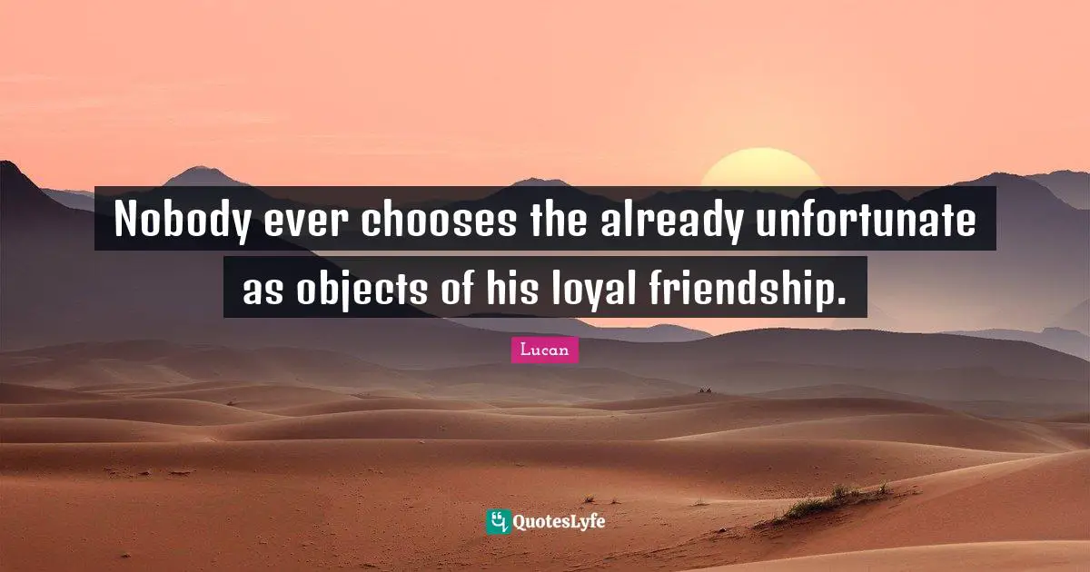 Nobody ever chooses the already unfortunate as objects of his loyal friendship.