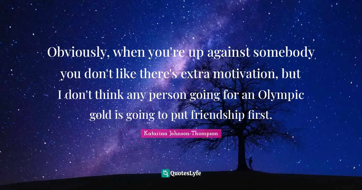 Obviously, when you're up against somebody you don't like there's extra motivation, but I don't think any person going for an Olympic gold is going to put friendship first.