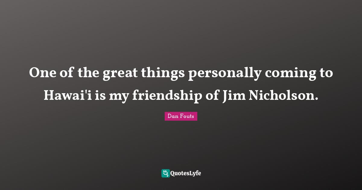 One of the great things personally coming to Hawai'i is my friendship of Jim Nicholson.