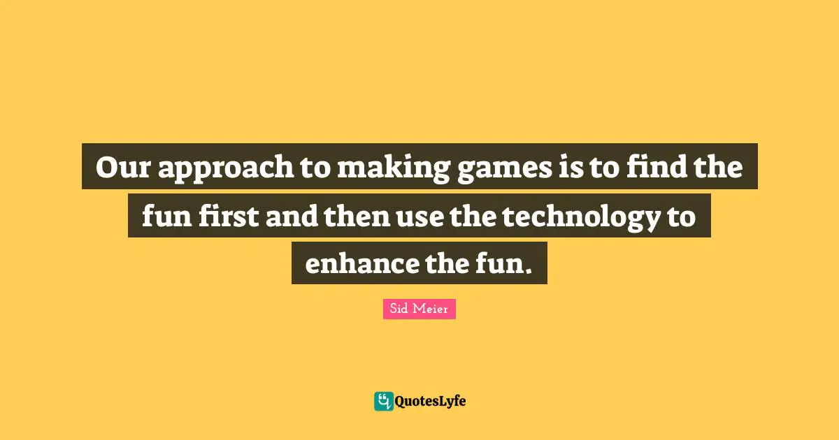 Our approach to making games is to find the fun first and then use the technology to enhance the fun.