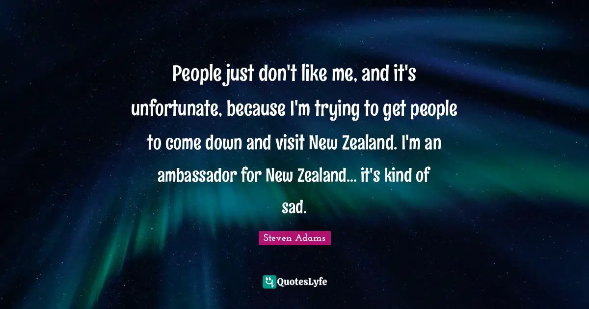 People just don't like me, and it's unfortunate, because I'm trying to get people to come down and visit New Zealand. I'm an ambassador for New Zealand... it's kind of sad.