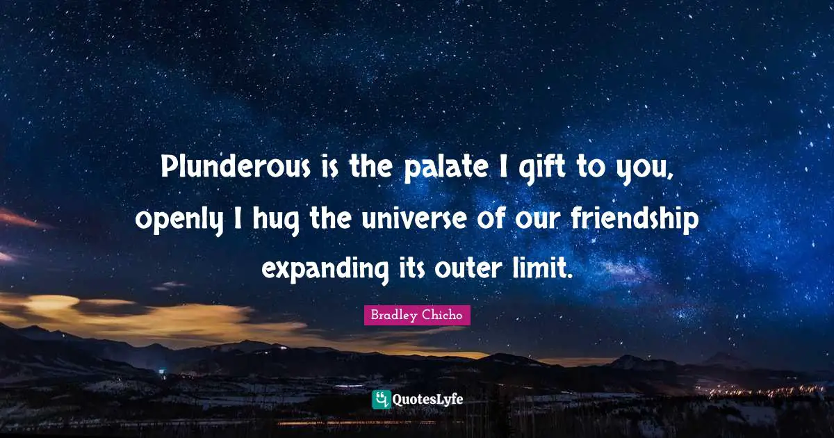 Plunderous is the palate I gift to you, openly I hug the universe of our friendship expanding its outer limit.