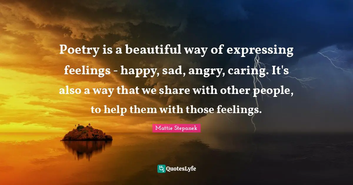Poetry is a beautiful way of expressing feelings - happy, sad, angry, caring. It's also a way that we share with other people, to help them with those feelings.