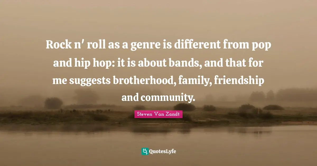 Rock n' roll as a genre is different from pop and hip hop: it is about bands, and that for me suggests brotherhood, family, friendship and community.
