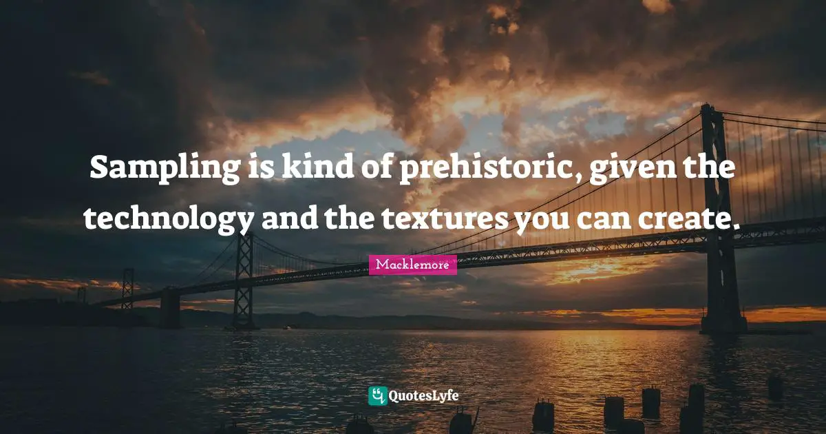 Sampling is kind of prehistoric, given the technology and the textures you can create.