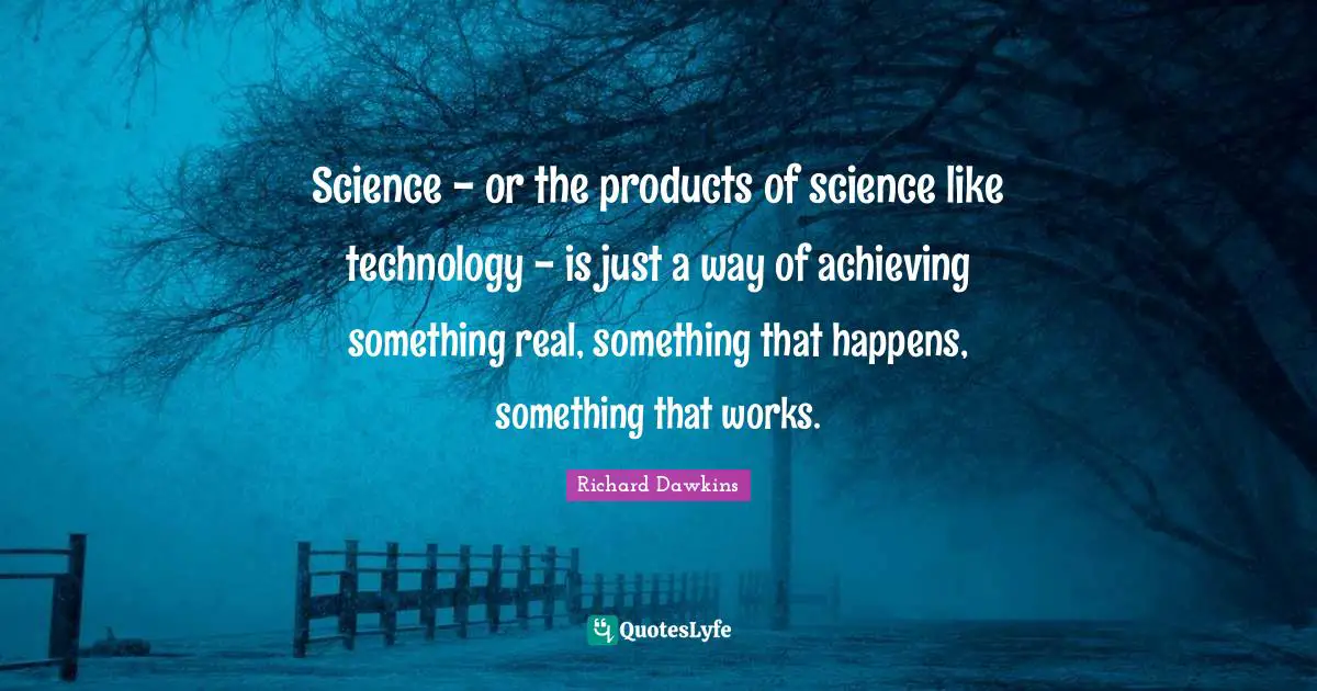 Science - or the products of science like technology - is just a way of achieving something real, something that happens, something that works.