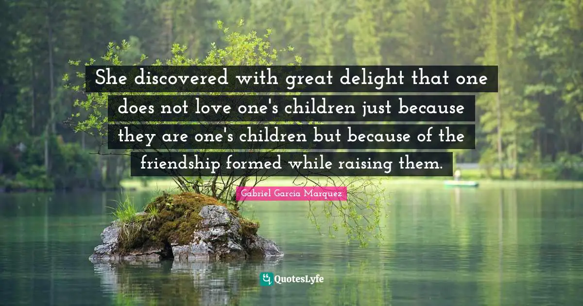 Great Love Quotes: "She discovered with great delight that one does not love one's children just because they are one's children but because of the friendship formed while raising them."