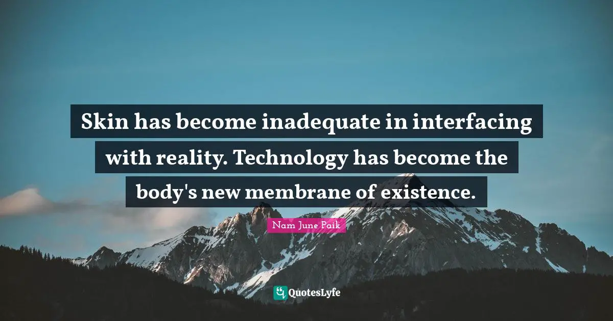 Skin has become inadequate in interfacing with reality. Technology has become the body's new membrane of existence.