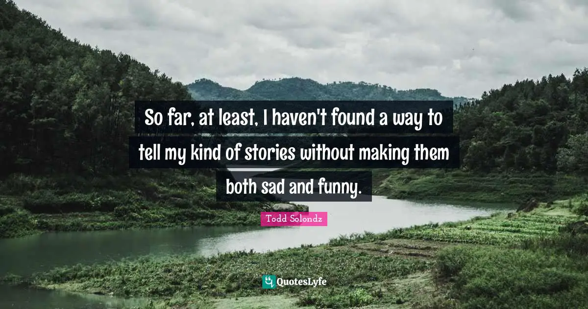 So far, at least, I haven't found a way to tell my kind of stories without making them both sad and funny.