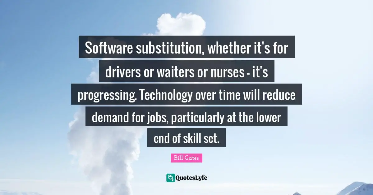 Software substitution, whether it's for drivers or waiters or nurses - it's progressing. Technology over time will reduce demand for jobs, particularly at the lower end of skill set.