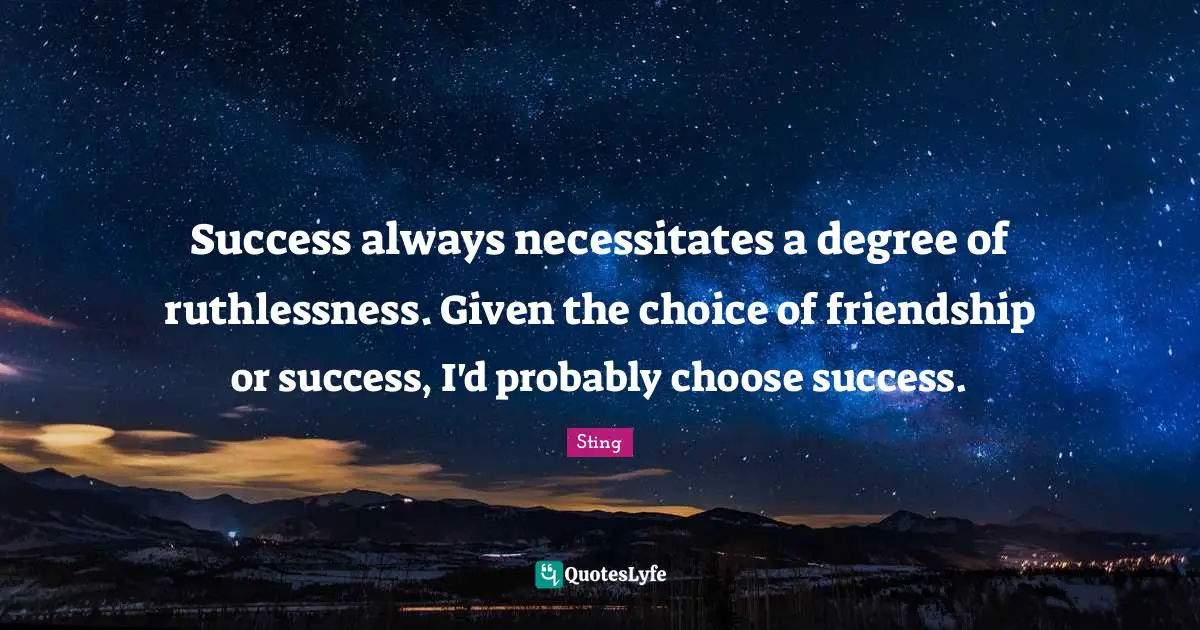 Success always necessitates a degree of ruthlessness. Given the choice of friendship or success, I'd probably choose success.