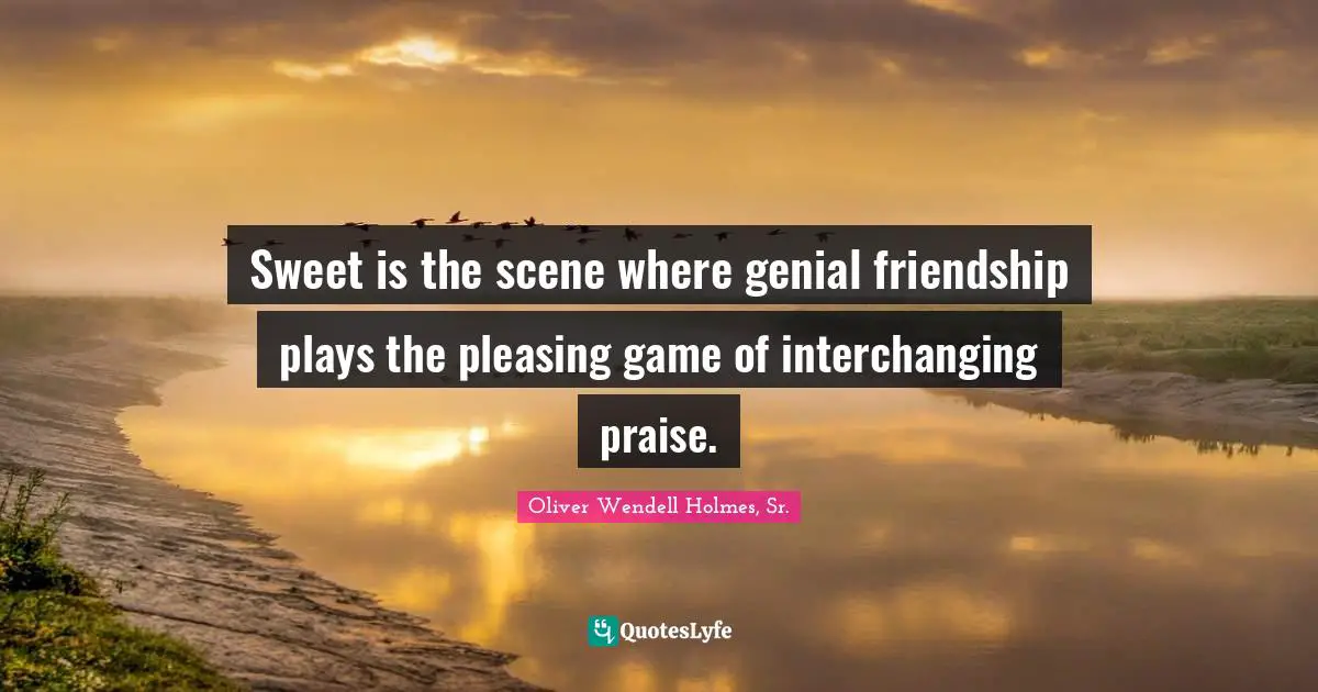 Oliver Wendell Holmes Sr. Quotes: "Sweet is the scene where genial friendship plays the pleasing game of interchanging praise."