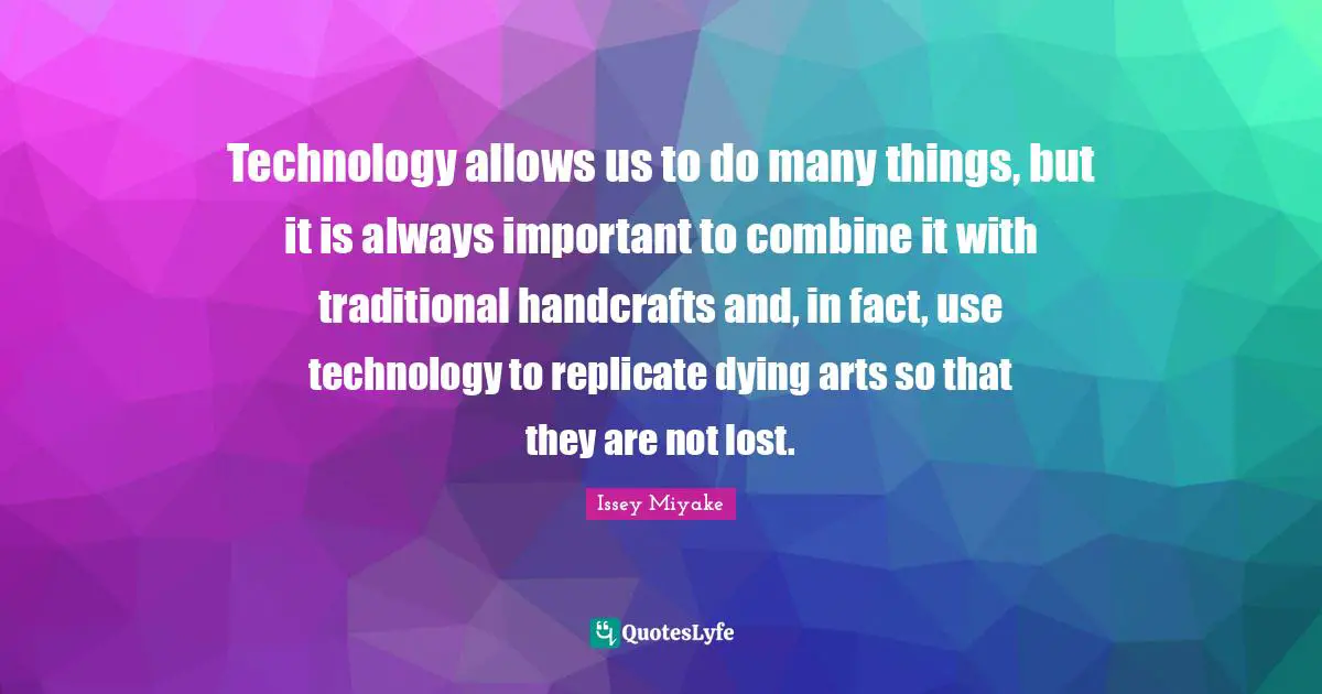 Technology allows us to do many things, but it is always important to combine it with traditional handcrafts and, in fact, use technology to replicate dying arts so that they are not lost.