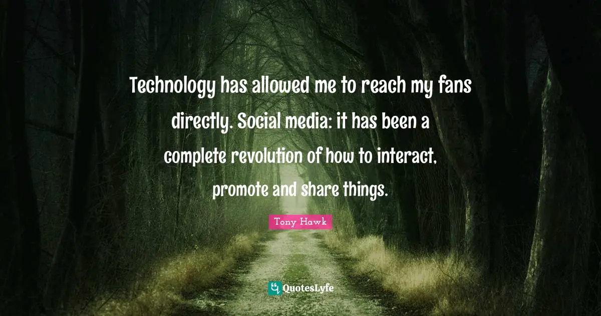Technology has allowed me to reach my fans directly. Social media: it has been a complete revolution of how to interact, promote and share things.