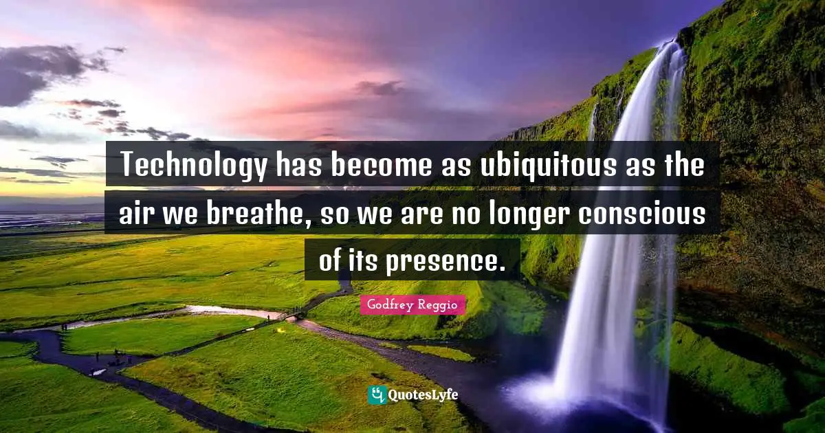 Technology has become as ubiquitous as the air we breathe, so we are no longer conscious of its presence.