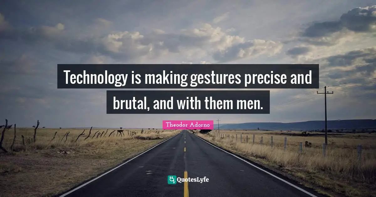 Theodor Adorno Quotes: "Technology is making gestures precise and brutal, and with them men."