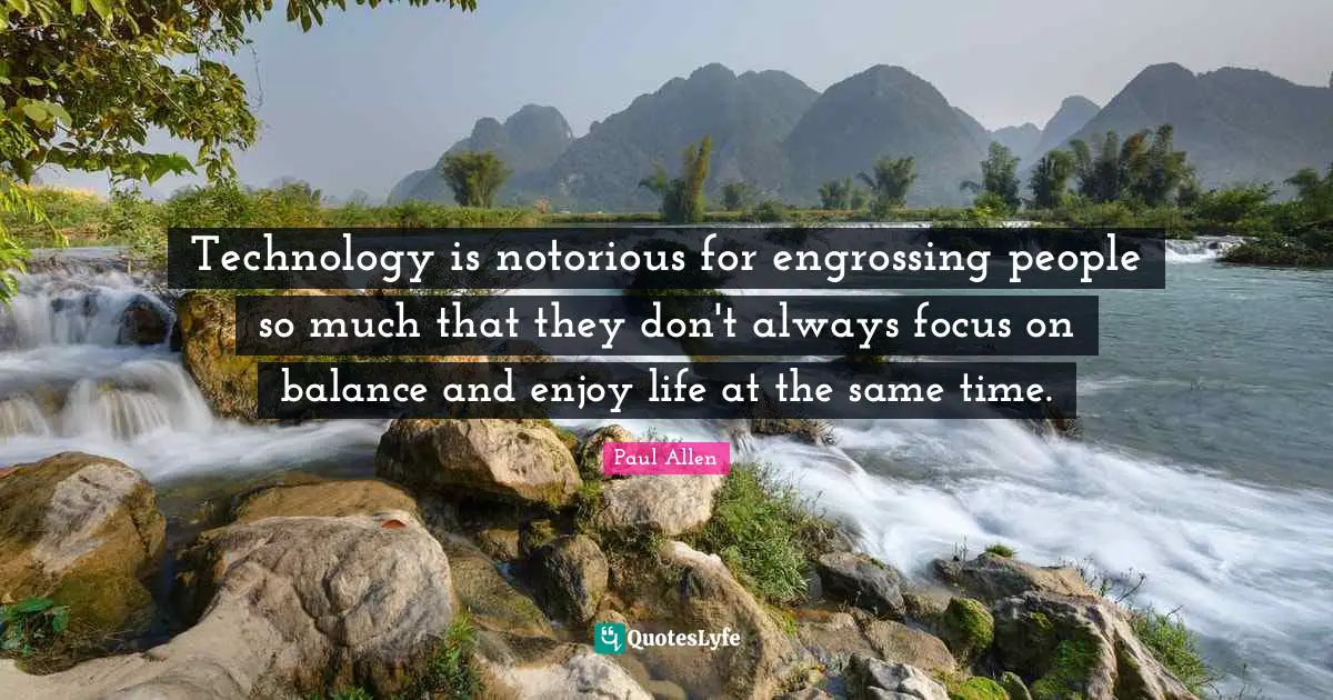 Technology is notorious for engrossing people so much that they don't always focus on balance and enjoy life at the same time.