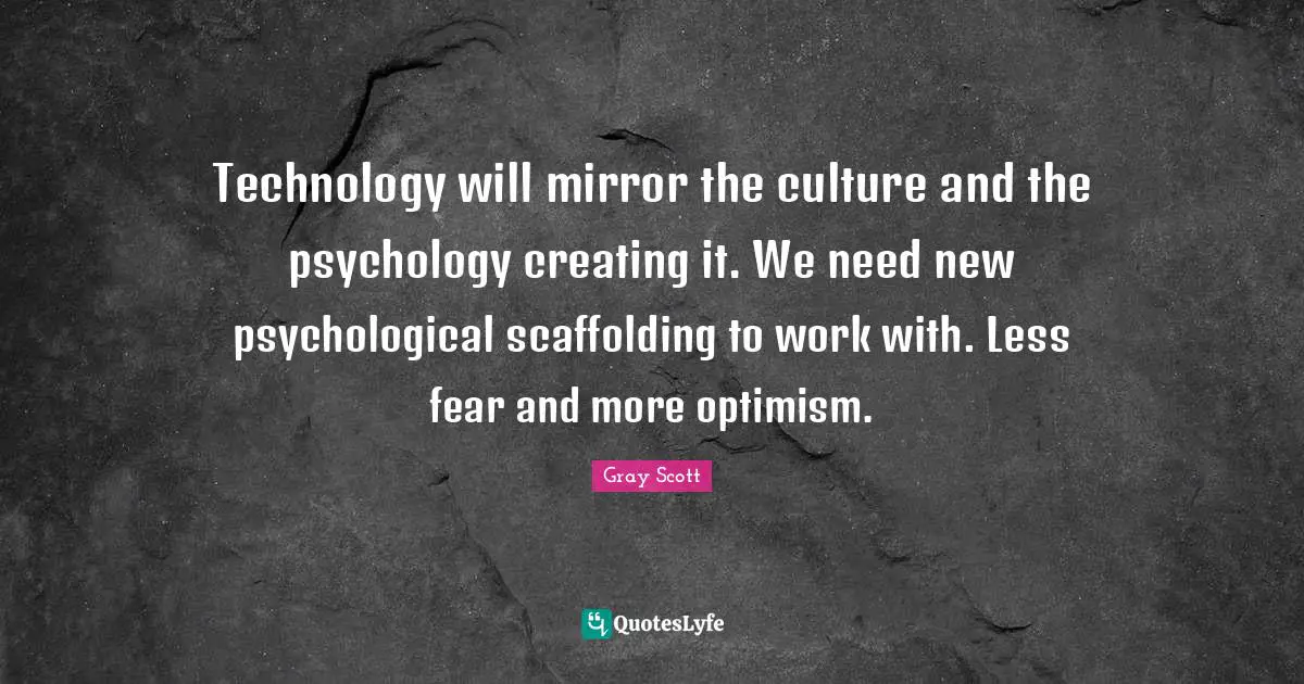 Technology will mirror the culture and the psychology creating it. We need new psychological scaffolding to work with. Less fear and more optimism.