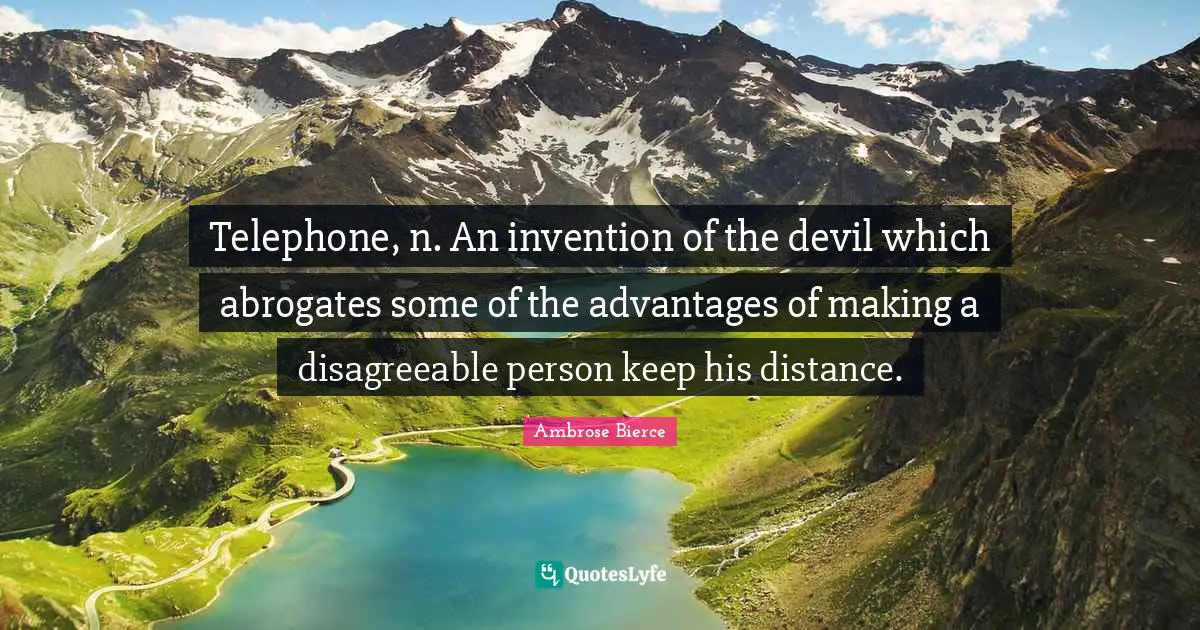 Telephone, n. An invention of the devil which abrogates some of the advantages of making a disagreeable person keep his distance.