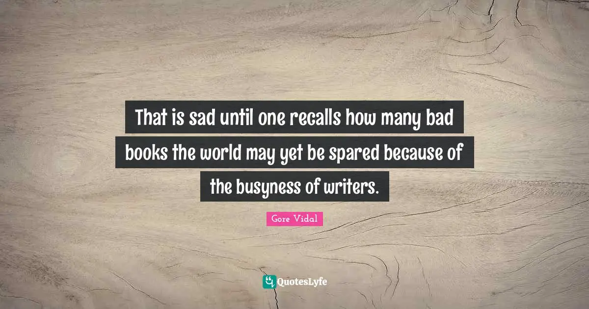 That is sad until one recalls how many bad books the world may yet be spared because of the busyness of writers.