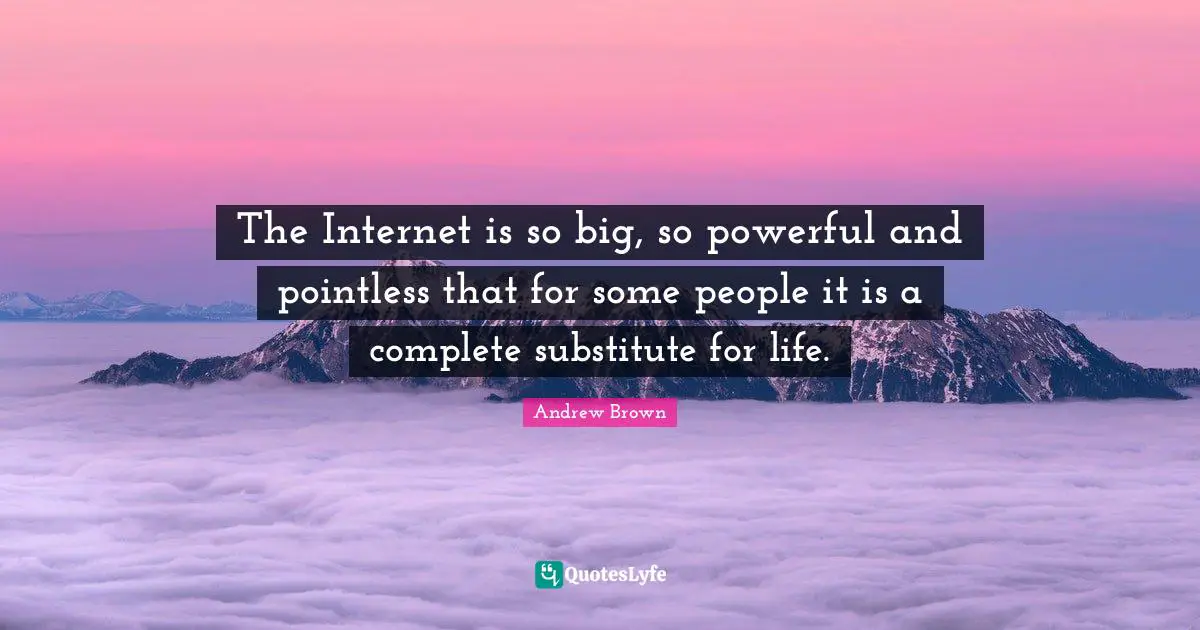 The Internet is so big, so powerful and pointless that for some people it is a complete substitute for life.