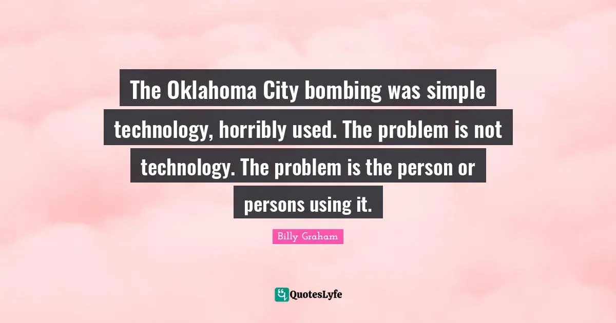 The Oklahoma City bombing was simple technology, horribly used. The problem is not technology. The problem is the person or persons using it.