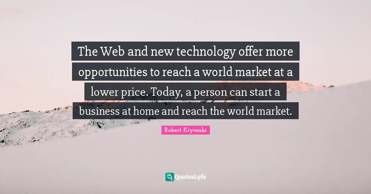 The Web and new technology offer more opportunities to reach a world market at a lower price. Today, a person can start a business at home and reach the world market.