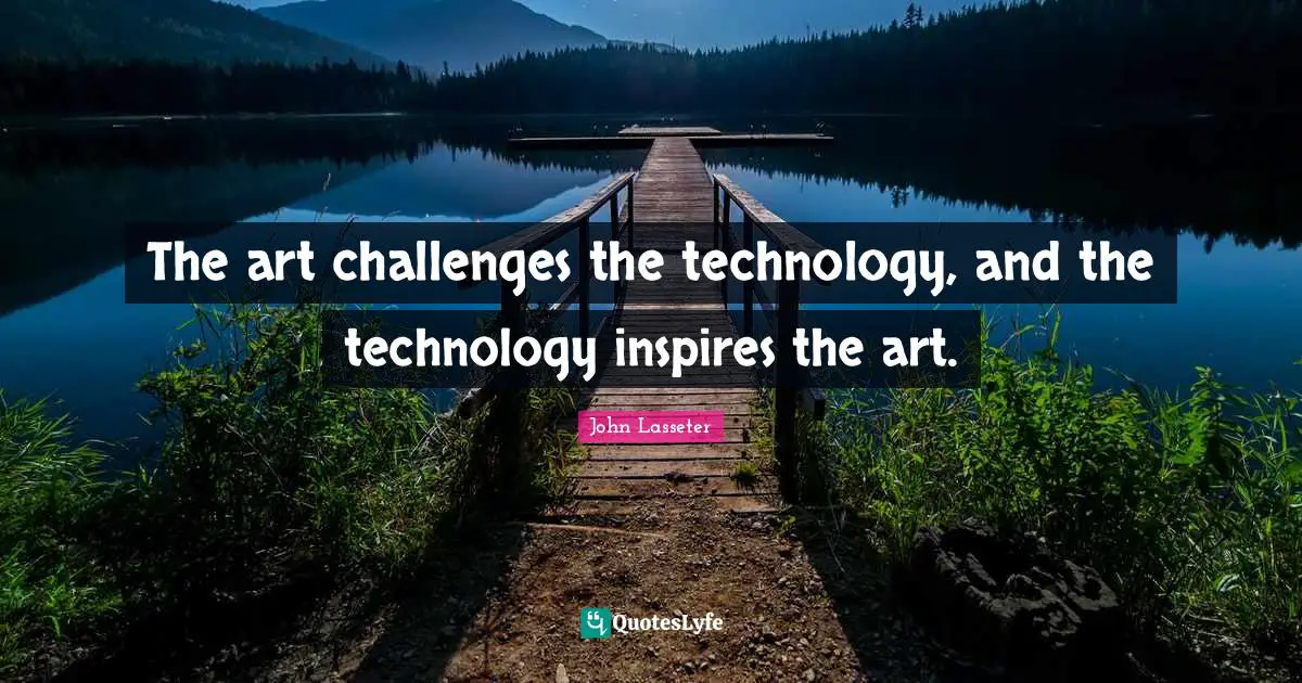 The art challenges the technology, and the technology inspires the art.