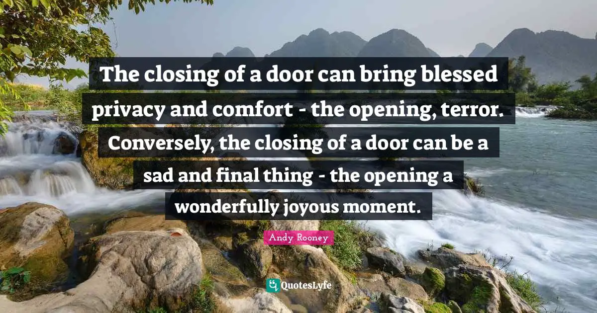 The closing of a door can bring blessed privacy and comfort - the opening, terror. Conversely, the closing of a door can be a sad and final thing - the opening a wonderfully joyous moment.