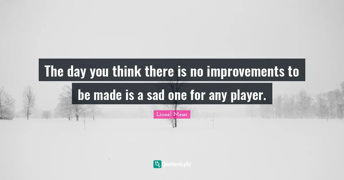 The day you think there is no improvements to be made is a sad one for any player.