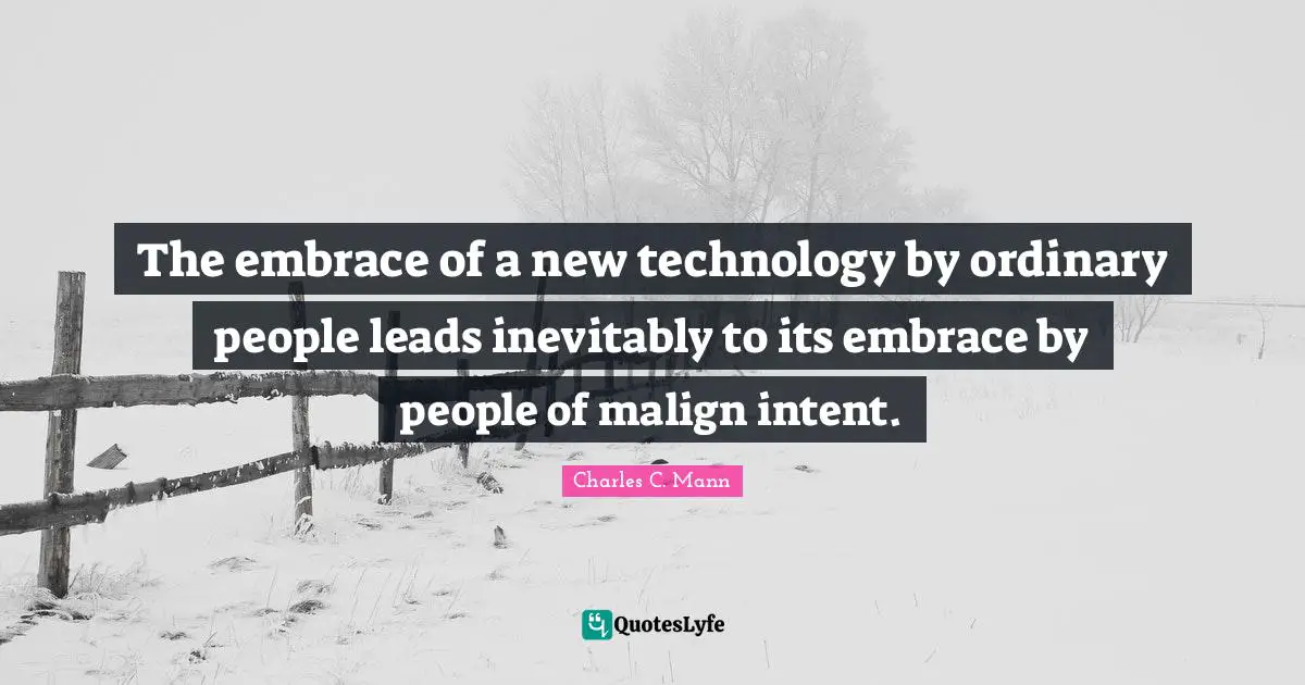 Charles C. Mann Quotes: "The embrace of a new technology by ordinary people leads inevitably to its embrace by people of malign intent."