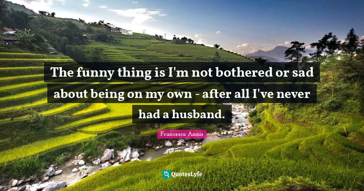 The funny thing is I'm not bothered or sad about being on my own - after all I've never had a husband.