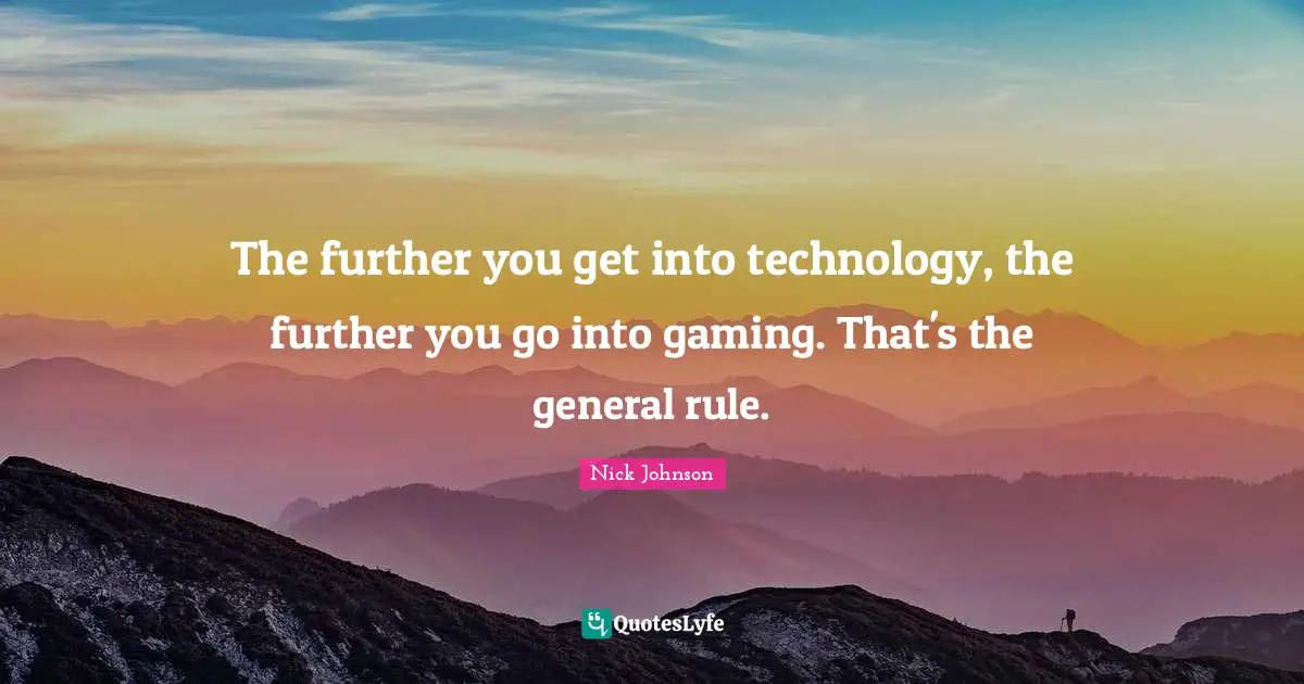 The further you get into technology, the further you go into gaming. That's the general rule.