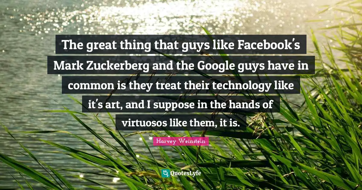 The great thing that guys like Facebook's Mark Zuckerberg and the Google guys have in common is they treat their technology like it's art, and I suppose in the hands of virtuosos like them, it is.