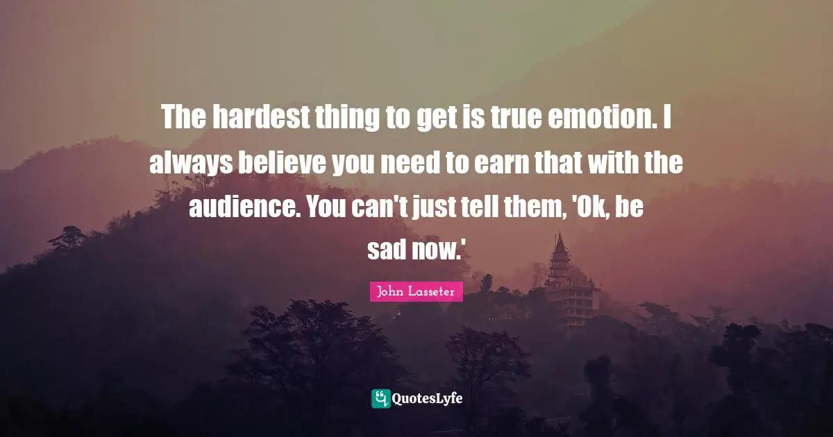 The hardest thing to get is true emotion. I always believe you need to earn that with the audience. You can't just tell them, 'Ok, be sad now.'