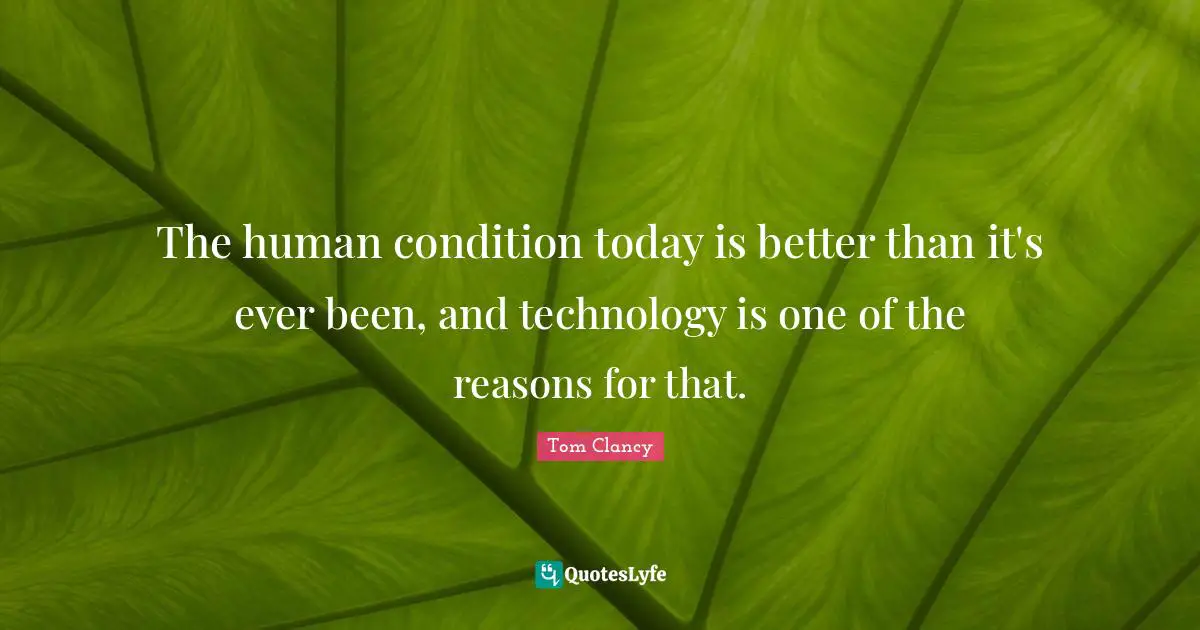 The human condition today is better than it's ever been, and technology is one of the reasons for that.