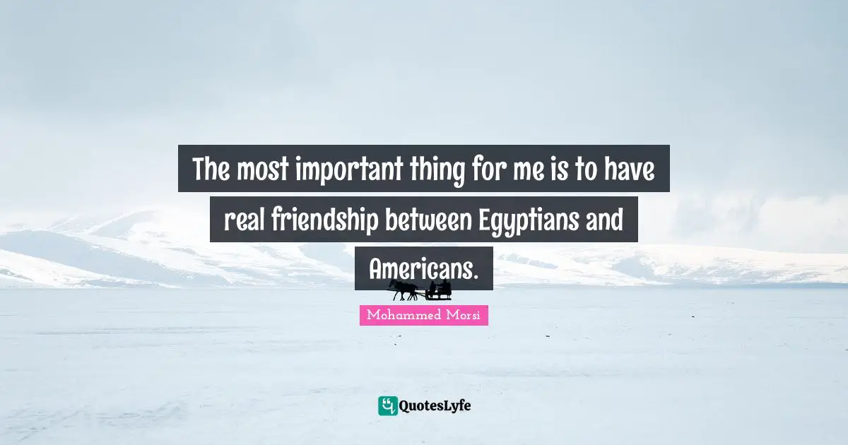 The most important thing for me is to have real friendship between Egyptians and Americans.