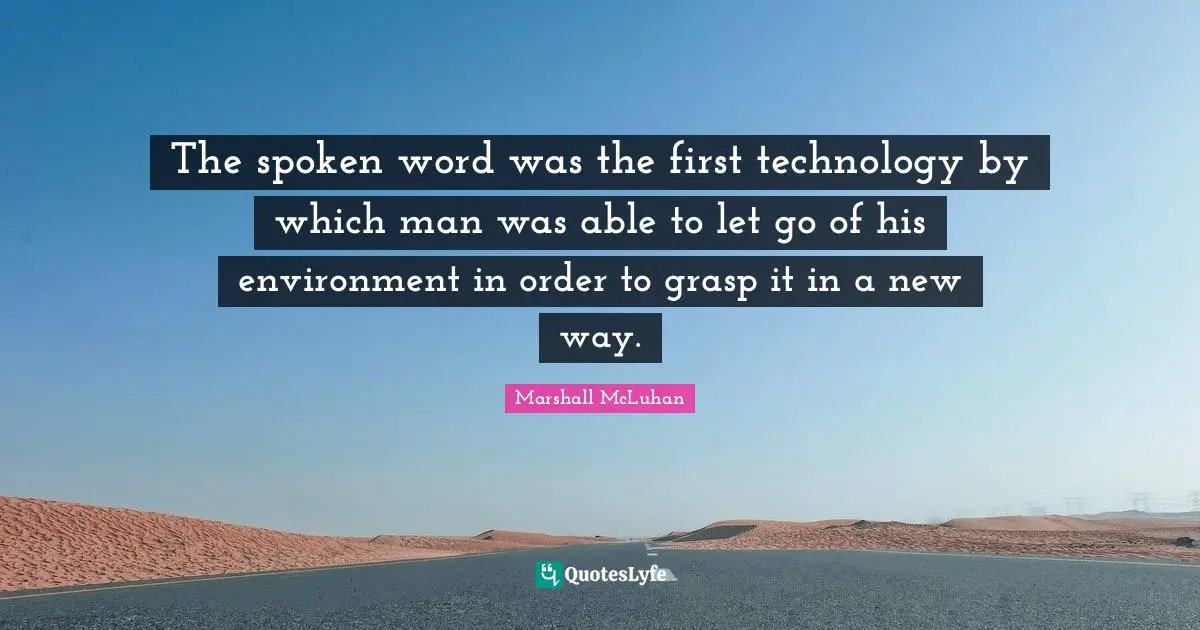 The spoken word was the first technology by which man was able to let go of his environment in order to grasp it in a new way.