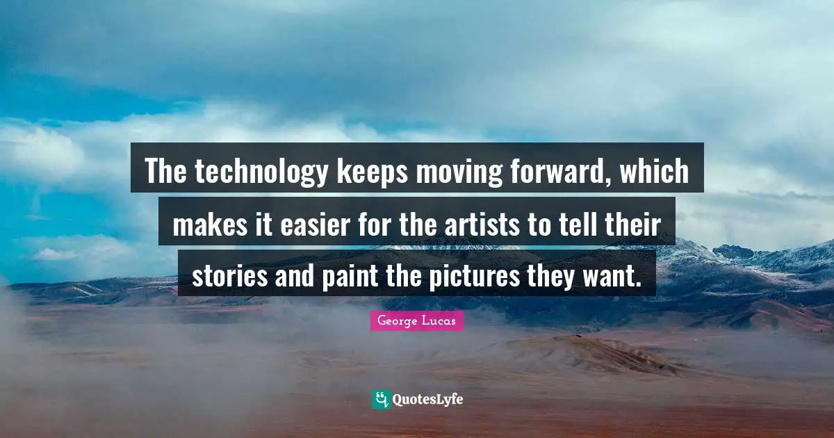The technology keeps moving forward, which makes it easier for the artists to tell their stories and paint the pictures they want.