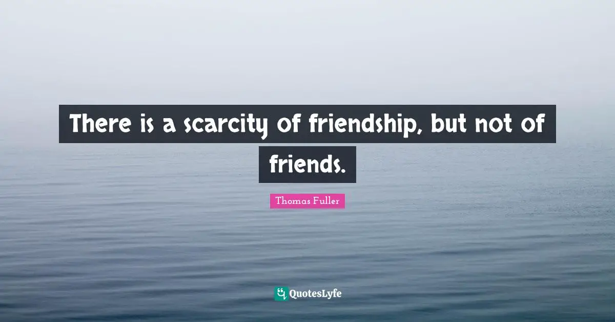 There is a scarcity of friendship, but not of friends.