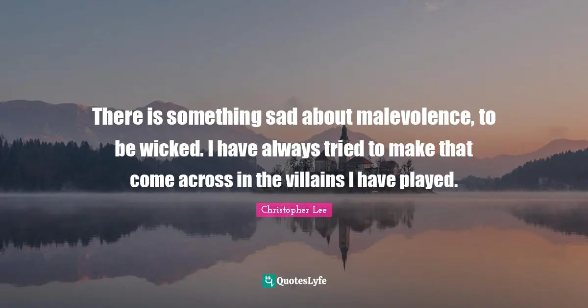 There is something sad about malevolence, to be wicked. I have always tried to make that come across in the villains I have played.