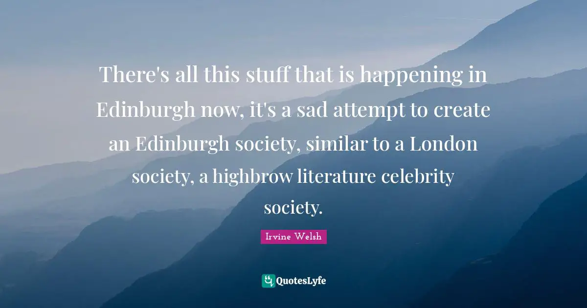 There's all this stuff that is happening in Edinburgh now, it's a sad attempt to create an Edinburgh society, similar to a London society, a highbrow literature celebrity society.