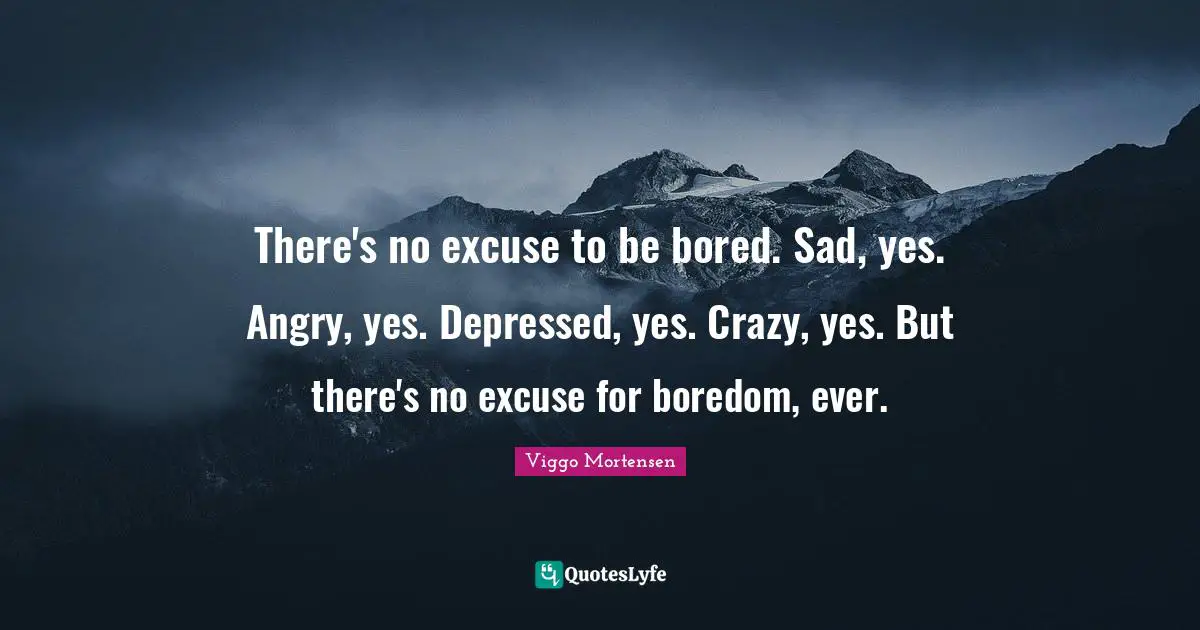 Boredom Quotes: "There's no excuse to be bored. Sad, yes. Angry, yes. Depressed, yes. Crazy, yes. But there's no excuse for boredom, ever."