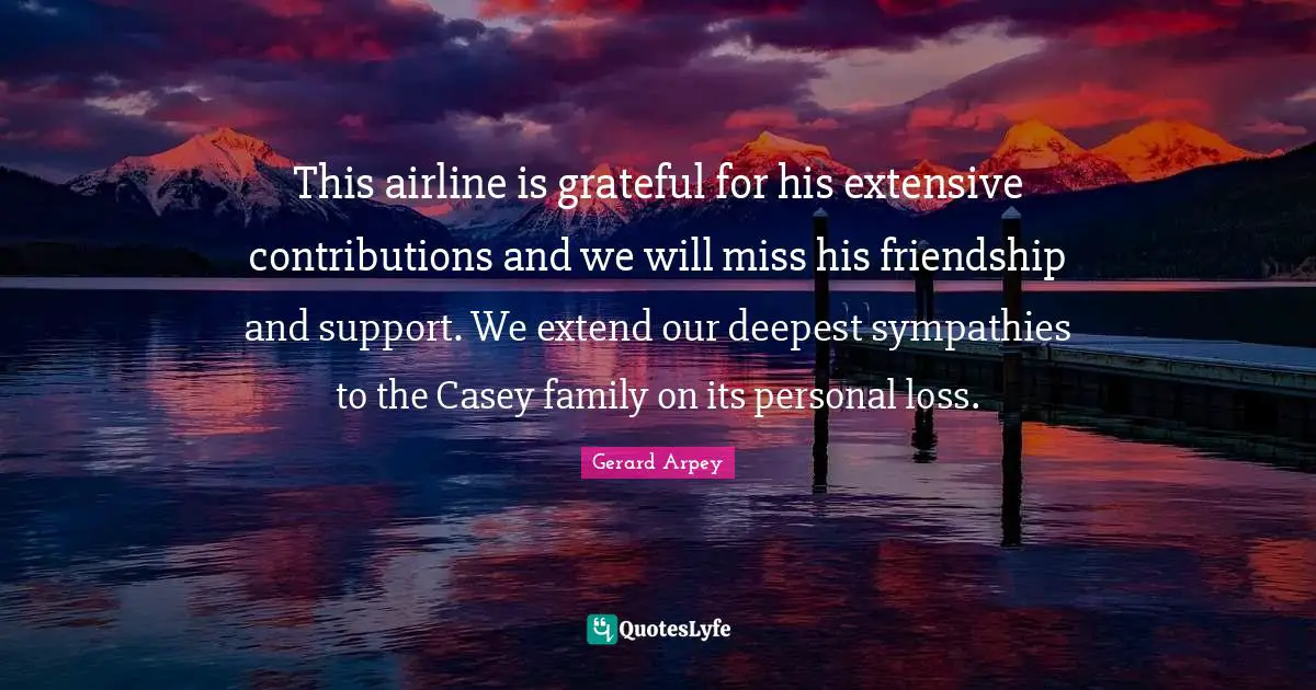 This airline is grateful for his extensive contributions and we will miss his friendship and support. We extend our deepest sympathies to the Casey family on its personal loss.