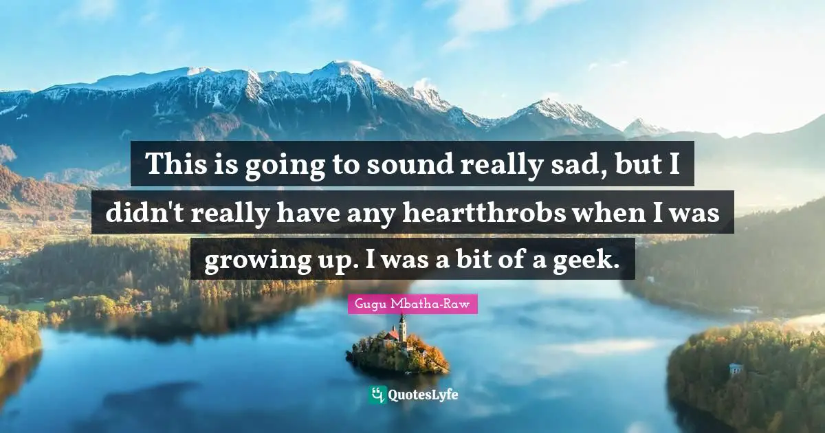 This is going to sound really sad, but I didn't really have any heartthrobs when I was growing up. I was a bit of a geek.