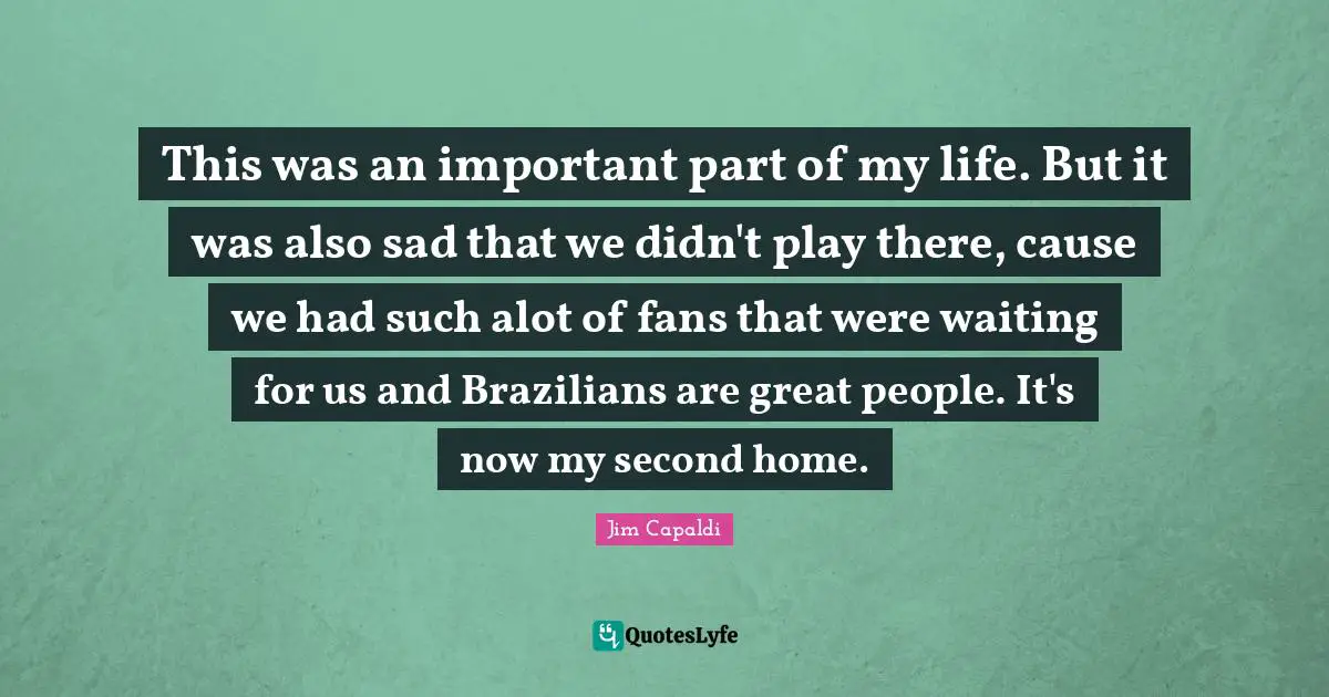 This was an important part of my life. But it was also sad that we didn't play there, cause we had such alot of fans that were waiting for us and Brazilians are great people. It's now my second home.