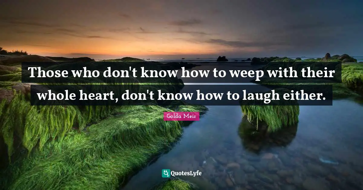 Golda Meir Quotes: "Those who don't know how to weep with their whole heart, don't know how to laugh either."
