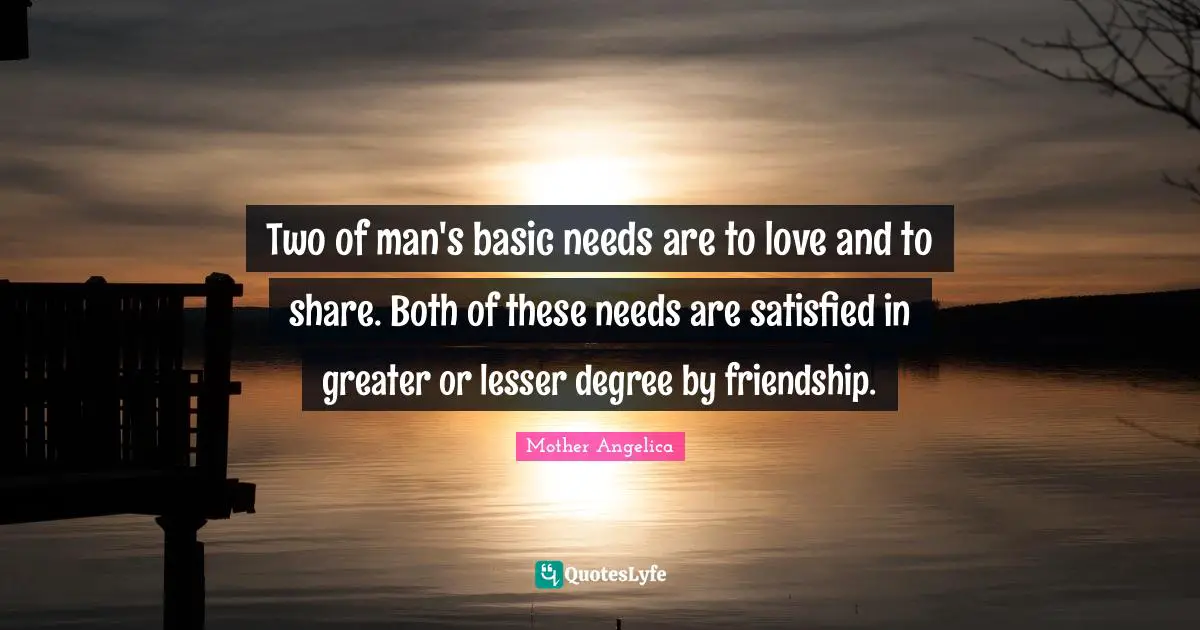 Mother Angelica Quotes: "Two of man's basic needs are to love and to share. Both of these needs are satisfied in greater or lesser degree by friendship."